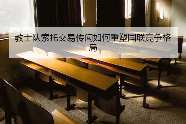 教士队索托交易传闻如何重塑国联竞争格局