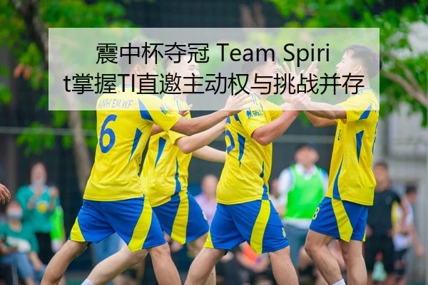 震中杯夺冠 Team Spirit掌握TI直邀主动权与挑战并存