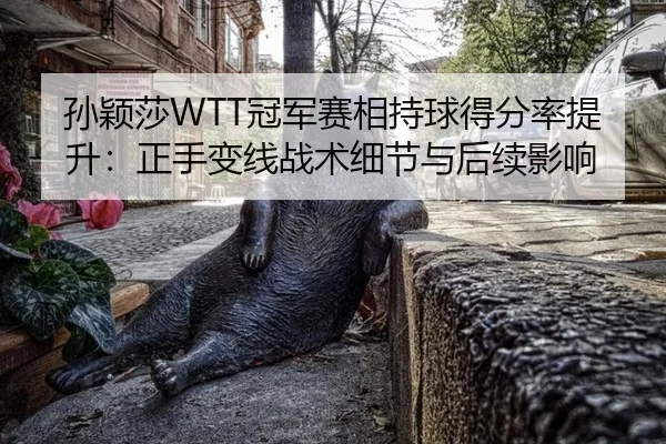 孙颖莎WTT冠军赛相持球得分率提升：正手变线战术细节与后续影响